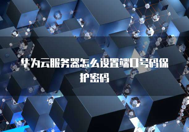 华为云服务器怎么设置端口号码保护密码