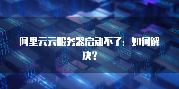 阿里云云服务器启动不了：如何解决？
