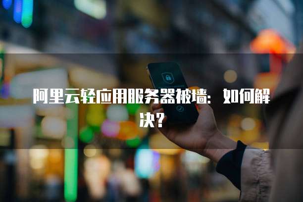 阿里云轻应用服务器被墙：如何解决？
