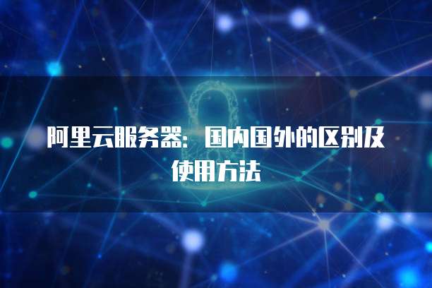 阿里云服务器：国内国外的区别及使用方法