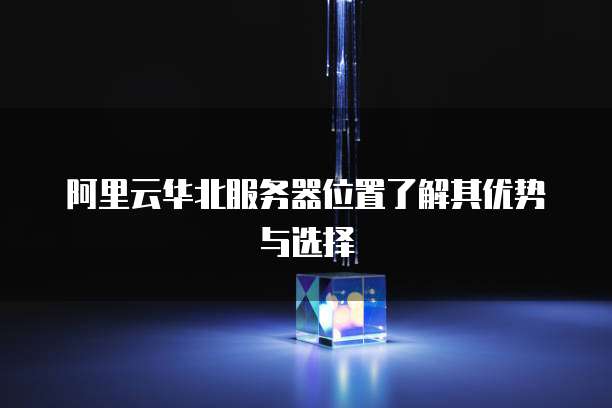 阿里云华北服务器位置了解其优势与选择