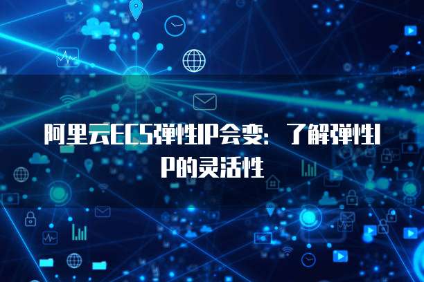阿里云ECS弹性IP会变：了解弹性IP的灵活性