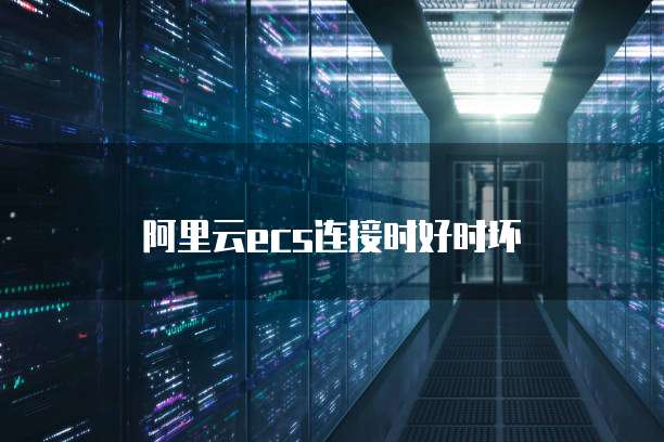 阿里云ecs连接时好时坏