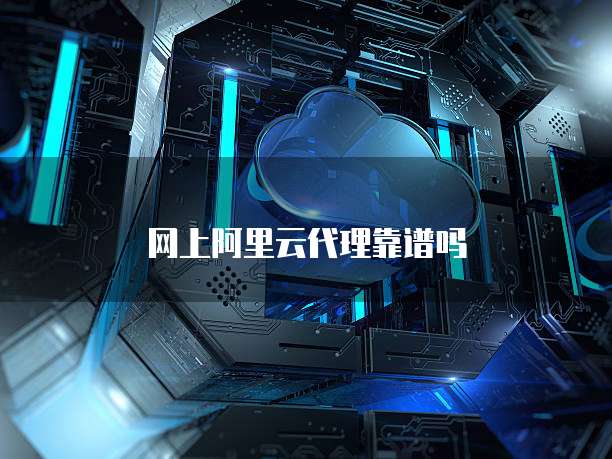 网上阿里云代理靠谱吗