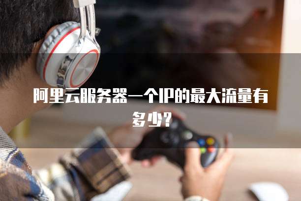 阿里云服务器一个IP的最大流量有多少？