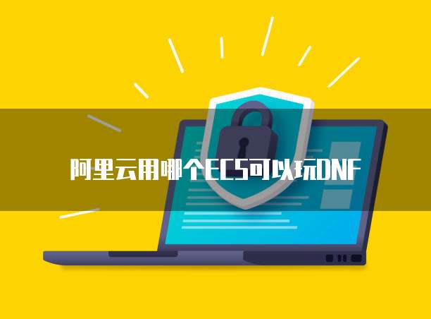 阿里云用哪个ECS可以玩DNF