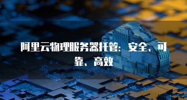 阿里云物理服务器托管：安全、可靠、高效