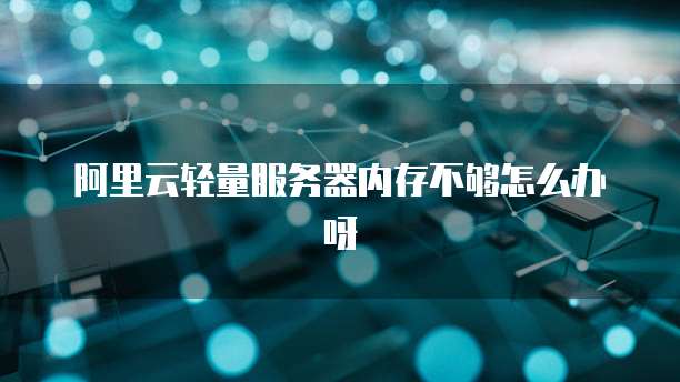 阿里云轻量服务器内存不够怎么办呀
