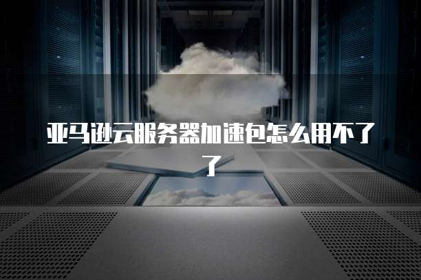 亚马逊云服务器加速包怎么用不了了