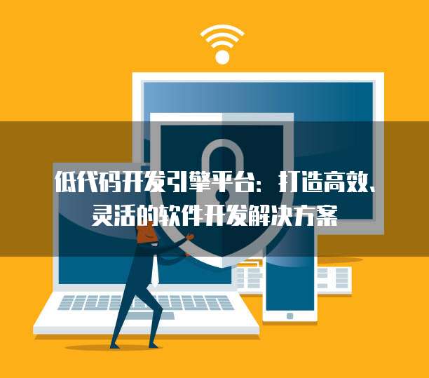 低代码开发引擎平台：打造高效、灵活的软件开发解决方案