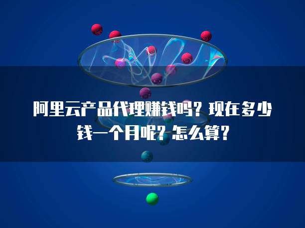 阿里云产品代理赚钱吗？现在多少钱一个月呢？怎么算？