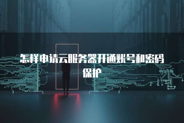 怎样申请云服务器开通账号和密码保护