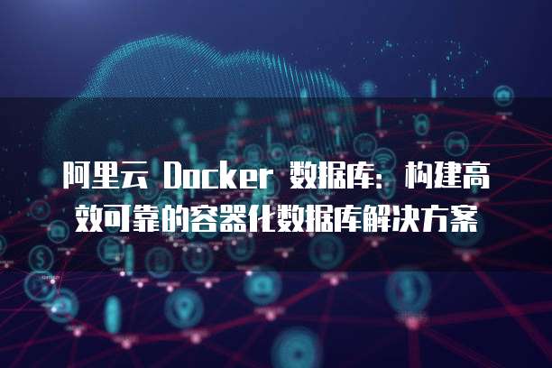 阿里云 Docker 数据库：构建高效可靠的容器化数据库解决方案