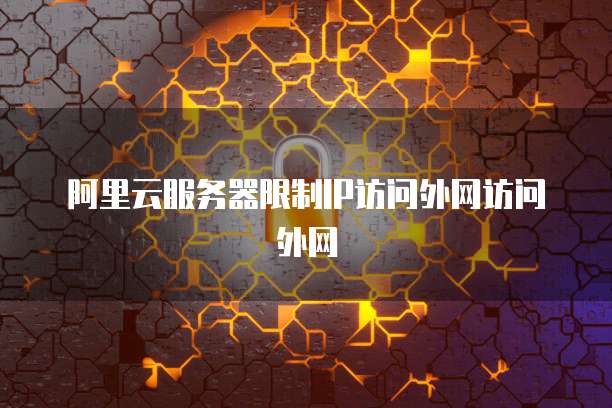阿里云服务器限制IP访问外网访问外网