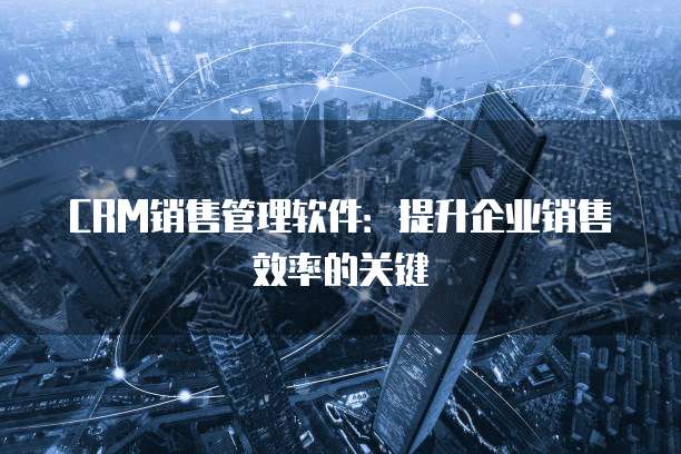 CRM销售管理软件：提升企业销售效率的关键