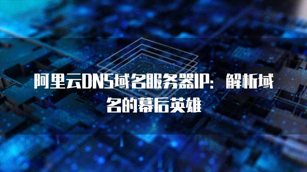 阿里云DNS域名服务器IP：解析域名的幕后英雄