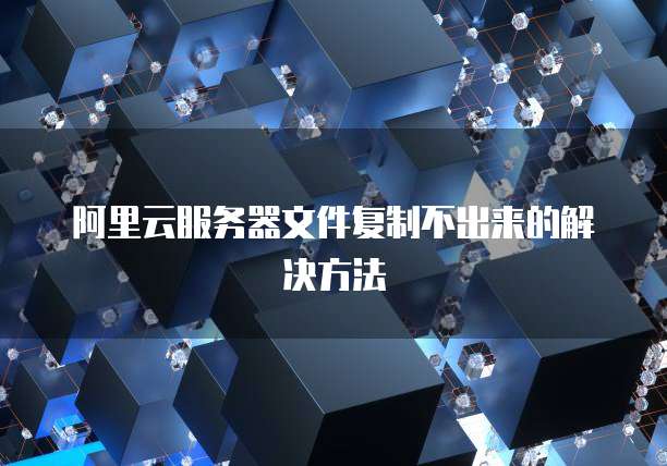 阿里云服务器文件复制不出来的解决方法