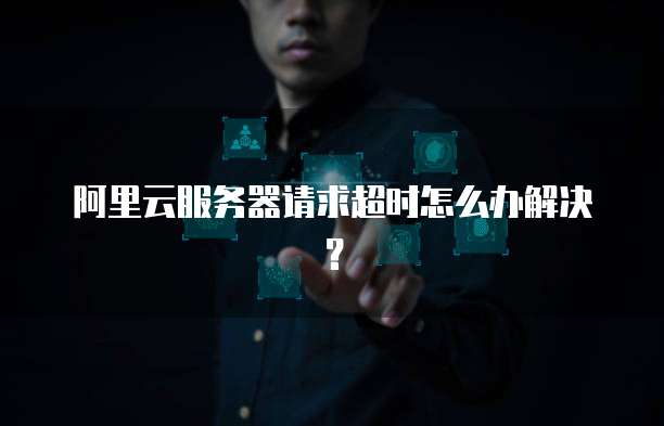 阿里云服务器请求超时怎么办解决？