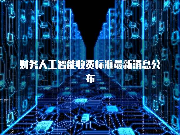 财务人工智能收费标准最新消息公布