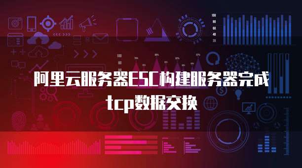 阿里云服务器ESC构建服务器完成tcp数据交换