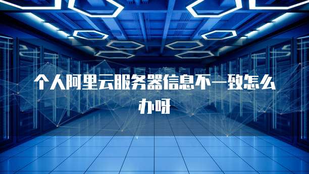 个人阿里云服务器信息不一致怎么办呀