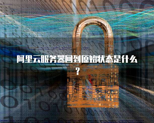 阿里云服务器回到原始状态是什么？
