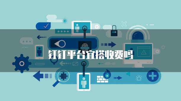 钉钉平台宜搭收费吗