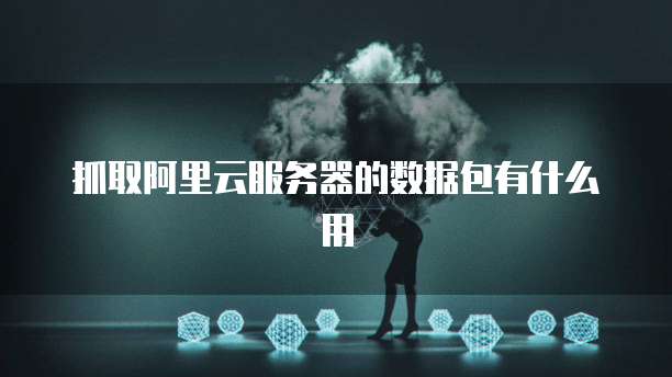 抓取阿里云服务器的数据包有什么用