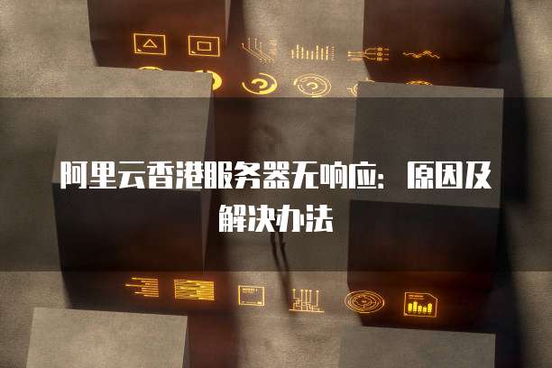 阿里云香港服务器无响应：原因及解决办法