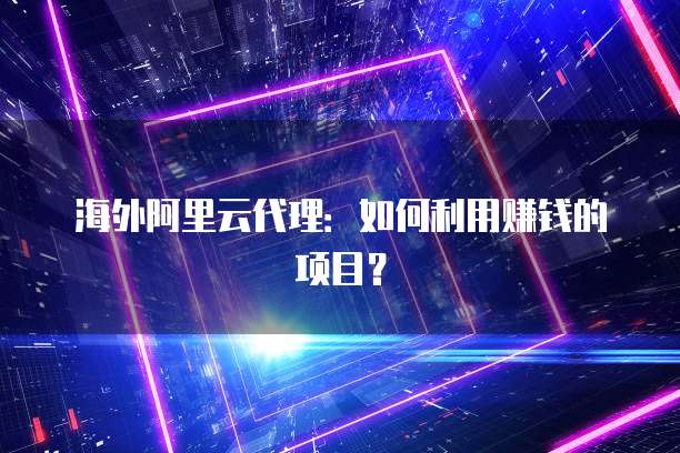 海外阿里云代理：如何利用赚钱的项目？