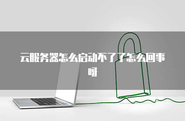云服务器怎么启动不了了怎么回事呀