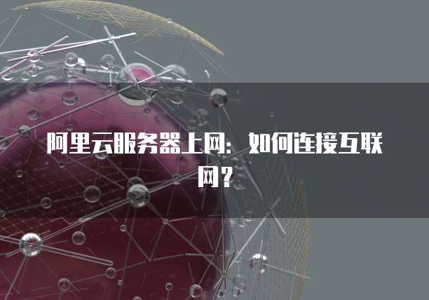 阿里云服务器上网：如何连接互联网？
