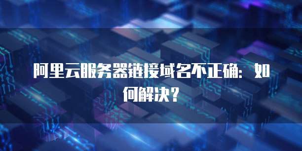 阿里云服务器链接域名不正确：如何解决？