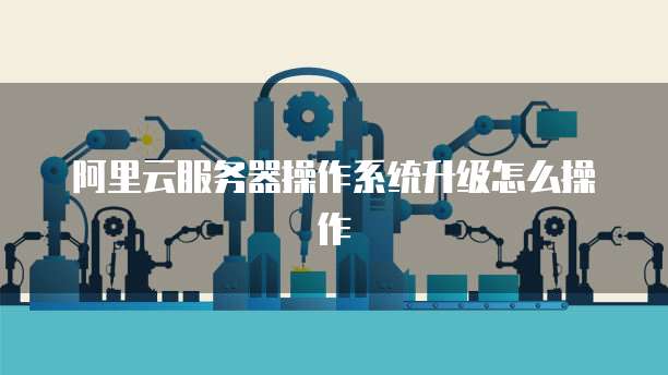 阿里云服务器操作系统升级怎么操作