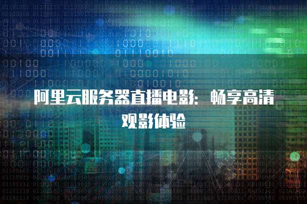 阿里云服务器直播电影：畅享高清观影体验