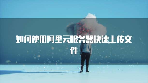 如何使用阿里云服务器快速上传文件