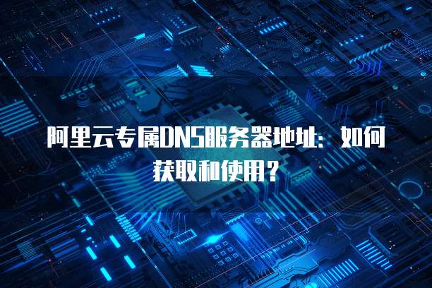 阿里云专属DNS服务器地址：如何获取和使用？