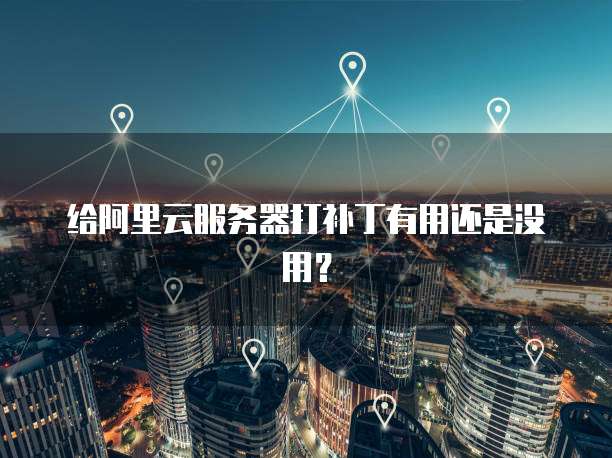 给阿里云服务器打补丁有用还是没用？