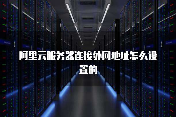 阿里云服务器连接外网地址怎么设置的