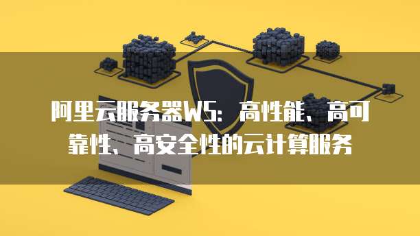 阿里云服务器WS：高性能、高可靠性、高安全性的云计算服务