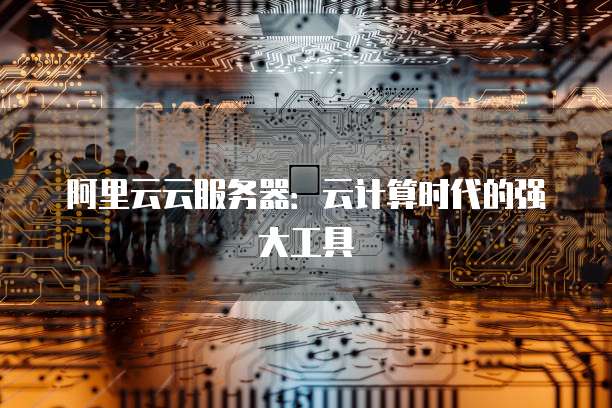 阿里云云服务器：云计算时代的强大工具