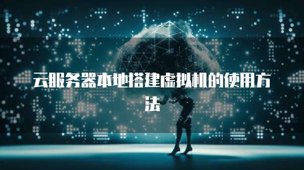 云服务器本地搭建虚拟机的使用方法