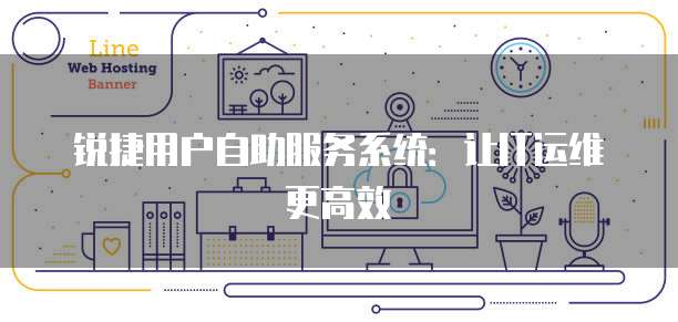 锐捷用户自助服务系统：让IT运维更高效