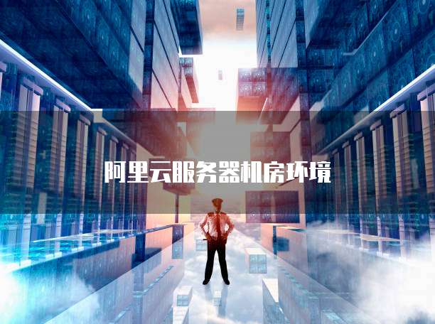 阿里云服务器机房环境
