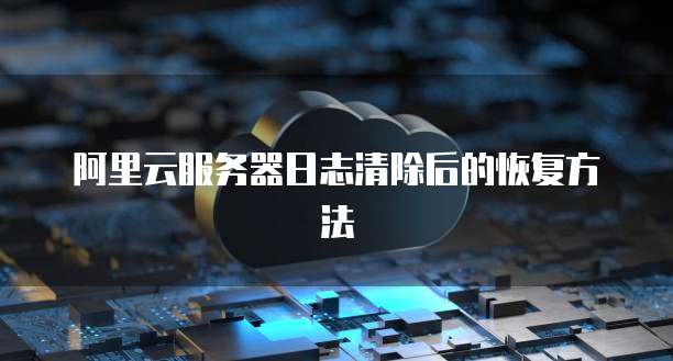 阿里云服务器日志清除后的恢复方法