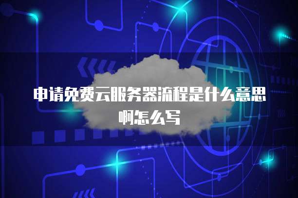 申请免费云服务器流程是什么意思啊怎么写