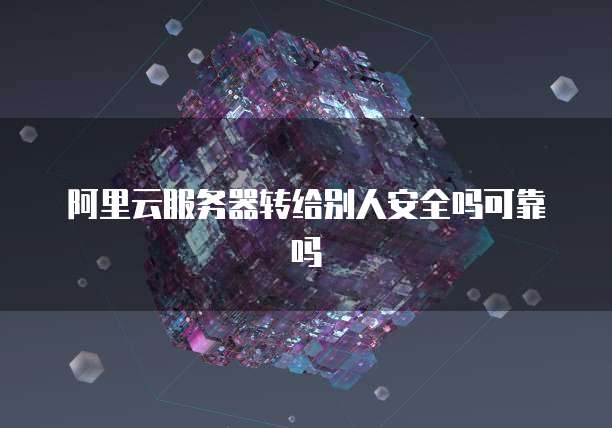 阿里云服务器转给别人安全吗可靠吗