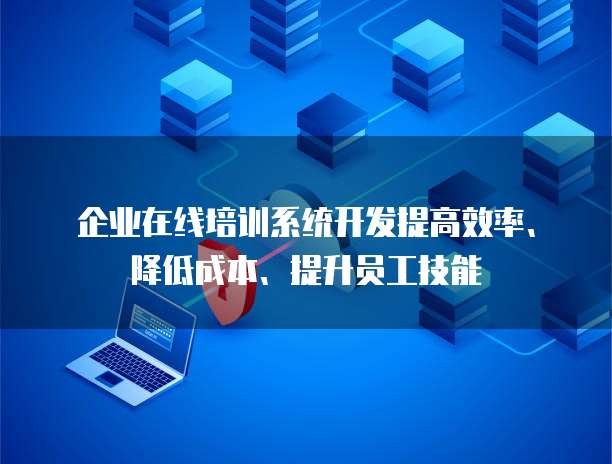 企业在线培训系统开发提高效率、降低成本、提升员工技能