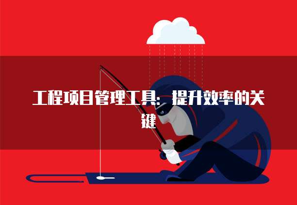 工程项目管理工具：提升效率的关键