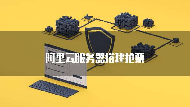 阿里云服务器搭建抢票